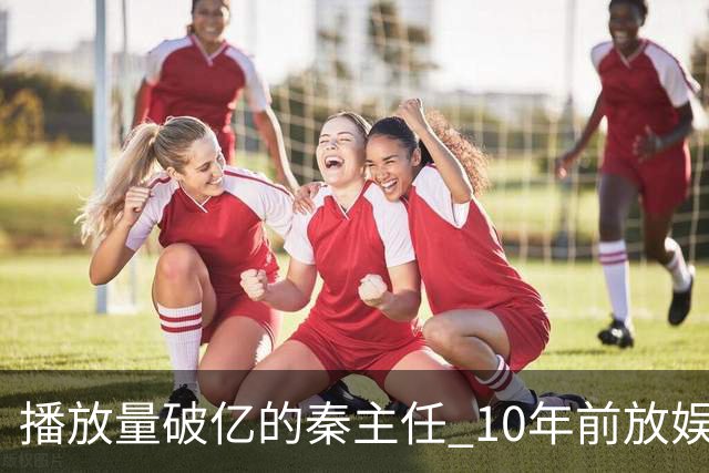 播放量破亿的秦主任 10年前放娱乐圈 算得上顶尖美女的社会效应吗