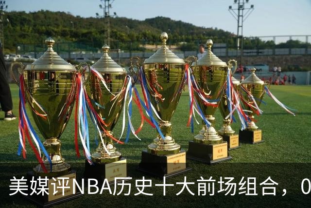 美媒评NBA历史十大前场组合，01湖人第9，96公牛第4，第1无悬念